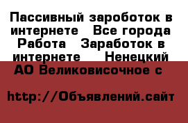 Пассивный зароботок в интернете - Все города Работа » Заработок в интернете   . Ненецкий АО,Великовисочное с.